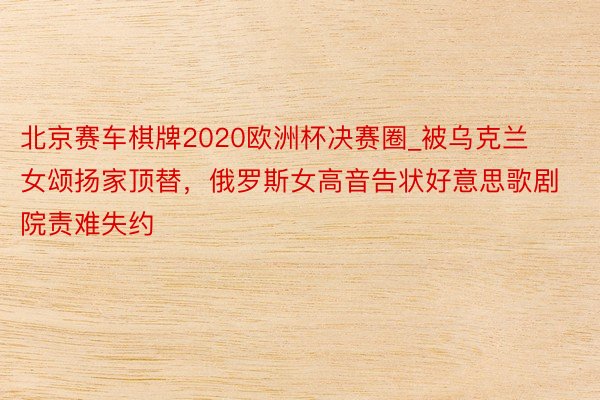 北京赛车棋牌2020欧洲杯决赛圈_被乌克兰女颂扬家顶替，俄罗斯女高音告状好意思歌剧院责难失约