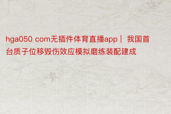 hga050 com无插件体育直播app |  我国首台质子位移毁伤效应模拟磨练装配建成