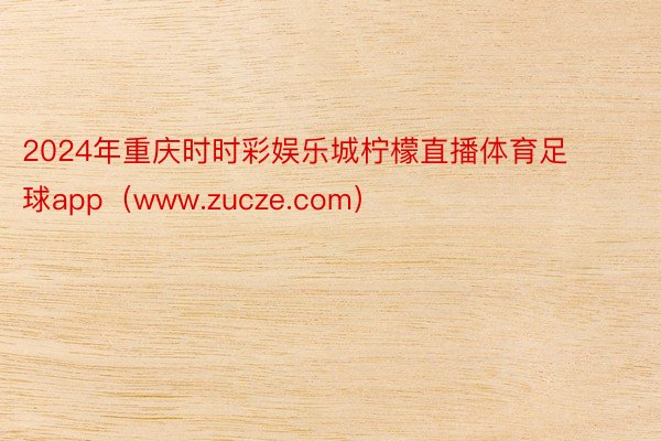 2024年重庆时时彩娱乐城柠檬直播体育足球app（www.zucze.com）
