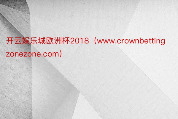 开云娱乐城欧洲杯2018（www.crownbettingzonezone.com）