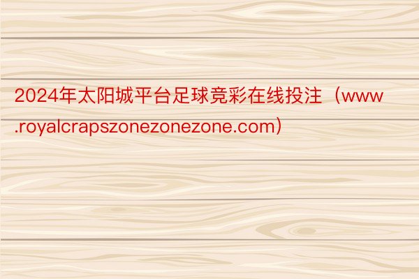 2024年太阳城平台足球竞彩在线投注（www.royalcrapszonezonezone.com）