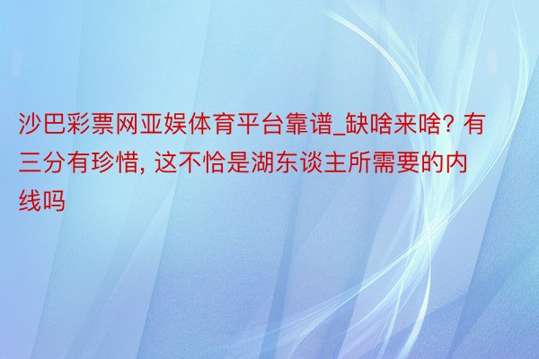 沙巴彩票网亚娱体育平台靠谱_缺啥来啥? 有三分有珍惜, 这不恰是湖东谈主所需要的内线吗