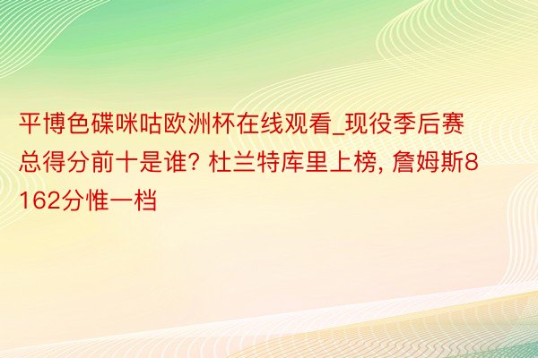 平博色碟咪咕欧洲杯在线观看_现役季后赛总得分前十是谁? 杜兰特库里上榜, 詹姆斯8162分惟一档