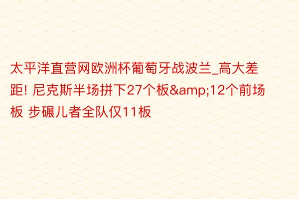 太平洋直营网欧洲杯葡萄牙战波兰_高大差距! 尼克斯半场拼下27个板&12个前场板 步碾儿者全队仅11板