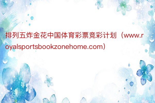 排列五炸金花中国体育彩票竞彩计划（www.royalsportsbookzonehome.com）