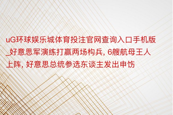 uG环球娱乐城体育投注官网查询入口手机版_好意思军演练打赢两场构兵, 6艘航母王人上阵, 好意思总统参选东谈主发出申饬