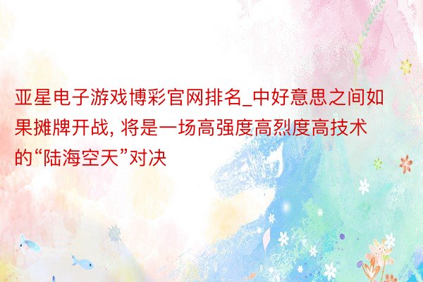 亚星电子游戏博彩官网排名_中好意思之间如果摊牌开战, 将是一场高强度高烈度高技术的“陆海空天”对决