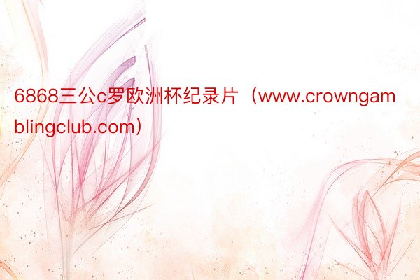 6868三公c罗欧洲杯纪录片（www.crowngamblingclub.com）