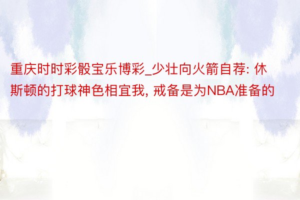 重庆时时彩骰宝乐博彩_少壮向火箭自荐: 休斯顿的打球神色相宜我, 戒备是为NBA准备的