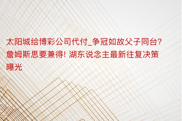 太阳城给博彩公司代付_争冠如故父子同台? 詹姆斯思要兼得! 湖东说念主最新往复决策曝光