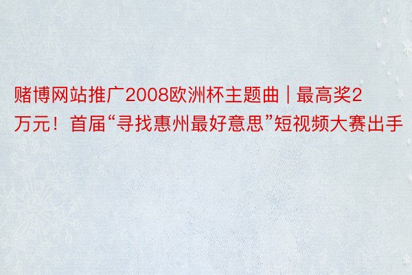 赌博网站推广2008欧洲杯主题曲 | 最高奖2万元！首届“寻找惠州最好意思”短视频大赛出手