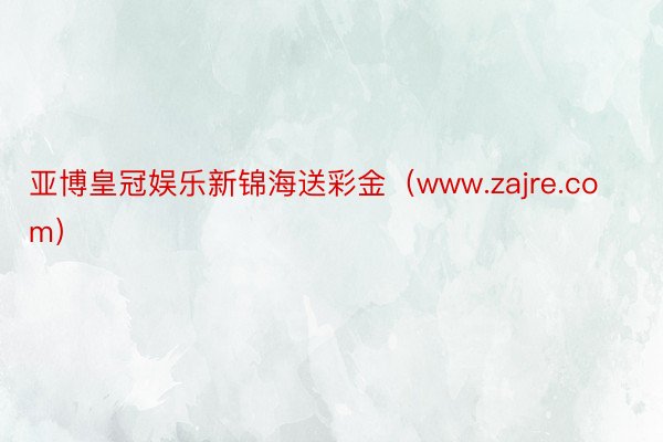 亚博皇冠娱乐新锦海送彩金（www.zajre.com）