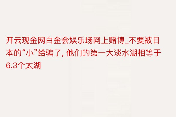 开云现金网白金会娱乐场网上赌博_不要被日本的“小”给骗了, 他们的第一大淡水湖相等于6.3个太湖