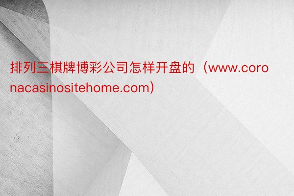 排列三棋牌博彩公司怎样开盘的（www.coronacasinositehome.com）