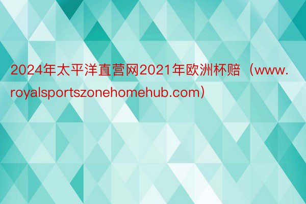 2024年太平洋直营网2021年欧洲杯赔（www.royalsportszonehomehub.com）