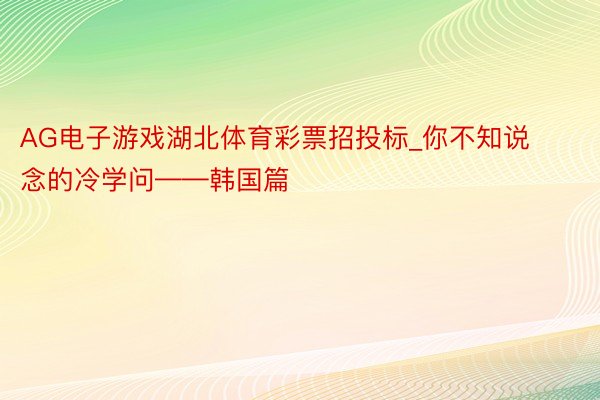 AG电子游戏湖北体育彩票招投标_你不知说念的冷学问——韩国篇