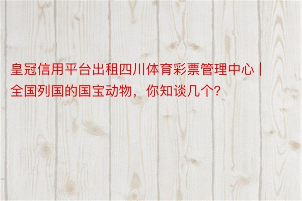 皇冠信用平台出租四川体育彩票管理中心 | 全国列国的国宝动物，你知谈几个？