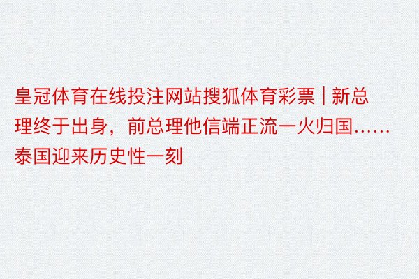 皇冠体育在线投注网站搜狐体育彩票 | 新总理终于出身，前总理他信端正流一火归国……泰国迎来历史性一刻