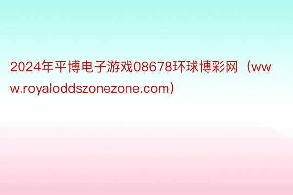 2024年平博电子游戏08678环球博彩网（www.royaloddszonezone.com）