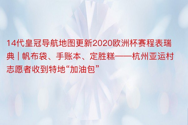 14代皇冠导航地图更新2020欧洲杯赛程表瑞典 | 帆布袋、手账本、定胜糕——杭州亚运村志愿者收到特地“加油包”