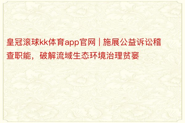 皇冠滚球kk体育app官网 | 施展公益诉讼稽查职能，破解流域生态环境治理贫窭