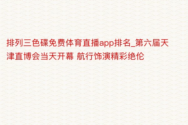 排列三色碟免费体育直播app排名_第六届天津直博会当天开幕 航行饰演精彩绝伦