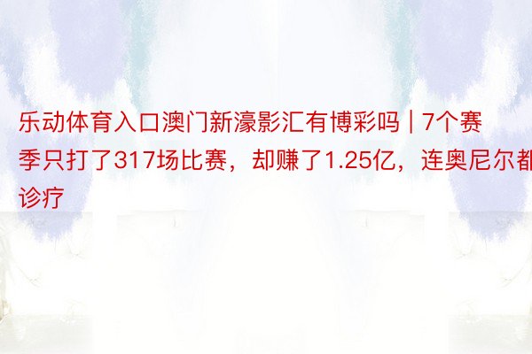 乐动体育入口澳门新濠影汇有博彩吗 | 7个赛季只打了317场比赛，却赚了1.25亿，连奥尼尔都诊疗