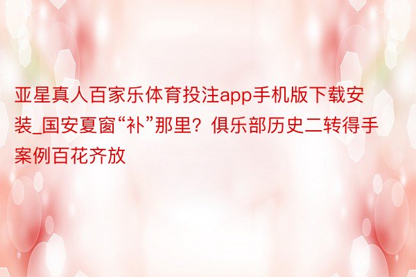 亚星真人百家乐体育投注app手机版下载安装_国安夏窗“补”那里？俱乐部历史二转得手案例百花齐放