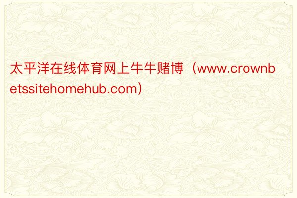 太平洋在线体育网上牛牛赌博（www.crownbetssitehomehub.com）