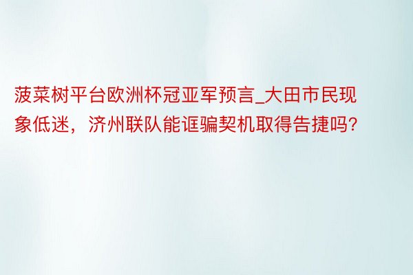 菠菜树平台欧洲杯冠亚军预言_大田市民现象低迷，济州联队能诓骗契机取得告捷吗？