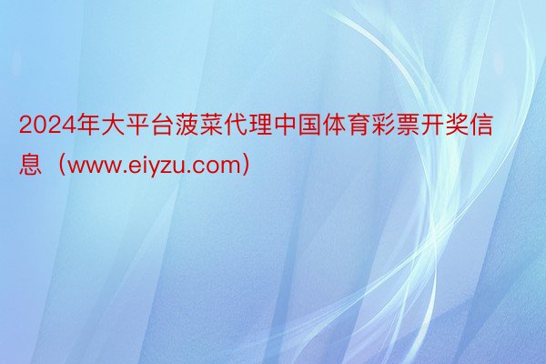2024年大平台菠菜代理中国体育彩票开奖信息（www.eiyzu.com）