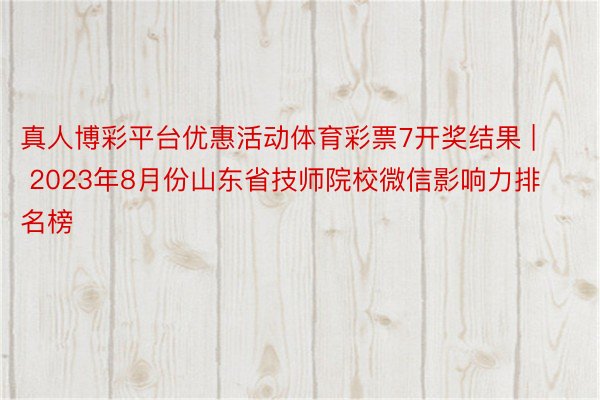 真人博彩平台优惠活动体育彩票7开奖结果 | 2023年8月份山东省技师院校微信影响力排名榜