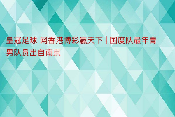 皇冠足球 网香港博彩赢天下 | 国度队最年青男队员出自南京