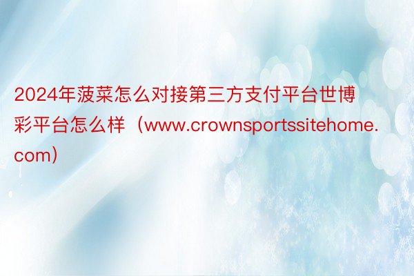 2024年菠菜怎么对接第三方支付平台世博彩平台怎么样（www.crownsportssitehome.com）