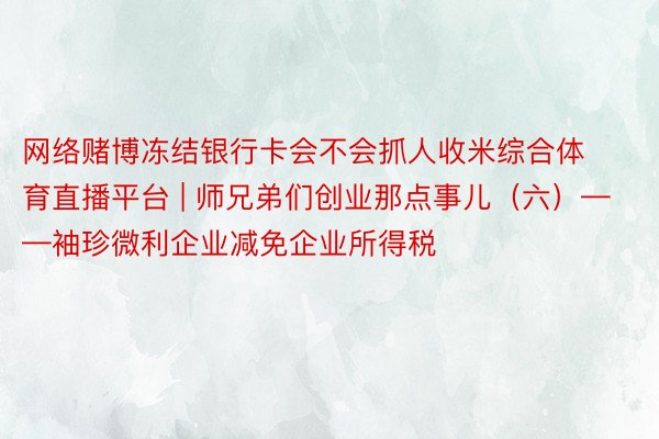 网络赌博冻结银行卡会不会抓人收米综合体育直播平台 | 师兄弟们创业那点事儿（六）——袖珍微利企业减免企业所得税