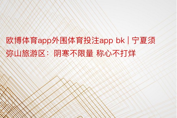 欧博体育app外围体育投注app bk | 宁夏须弥山旅游区：阴寒不限量 称心不打烊