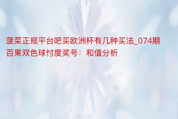 菠菜正规平台吧买欧洲杯有几种买法_074期百果双色球忖度奖号：和值分析