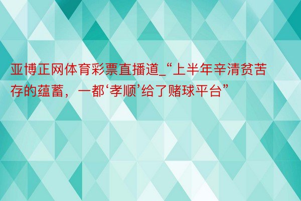 亚博正网体育彩票直播道_“上半年辛清贫苦存的蕴蓄，一都‘孝顺’给了赌球平台”