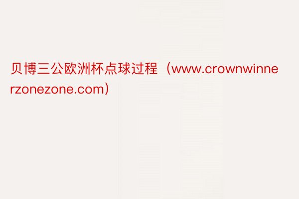 贝博三公欧洲杯点球过程（www.crownwinnerzonezone.com）