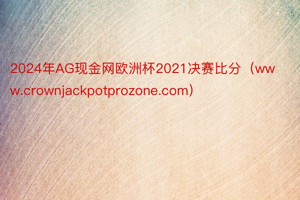 2024年AG现金网欧洲杯2021决赛比分（www.crownjackpotprozone.com）