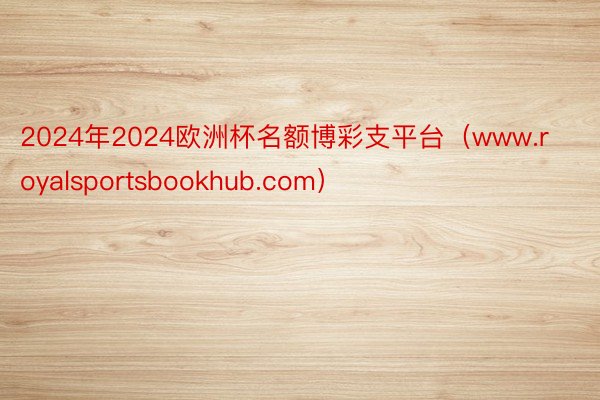 2024年2024欧洲杯名额博彩支平台（www.royalsportsbookhub.com）