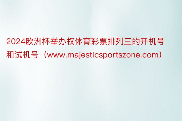 2024欧洲杯举办权体育彩票排列三的开机号和试机号（www.majesticsportszone.com）