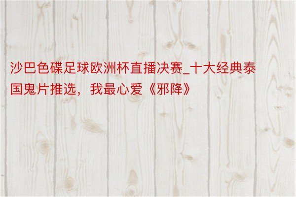 沙巴色碟足球欧洲杯直播决赛_十大经典泰国鬼片推选，我最心爱《邪降》