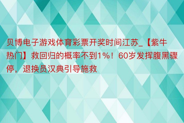 贝博电子游戏体育彩票开奖时间江苏_【紫牛热门】救回归的概率不到1%！60岁发挥腹黑骤停，退换员汉典引导施救