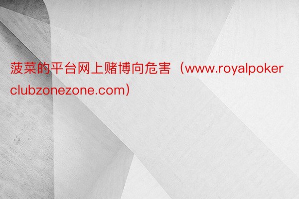 菠菜的平台网上赌博向危害（www.royalpokerclubzonezone.com）