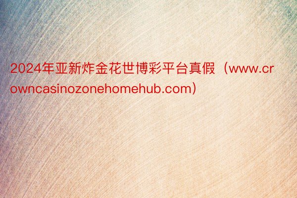 2024年亚新炸金花世博彩平台真假（www.crowncasinozonehomehub.com）