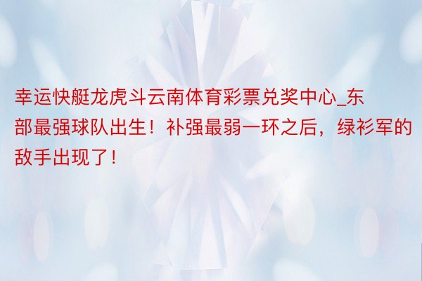 幸运快艇龙虎斗云南体育彩票兑奖中心_东部最强球队出生！补强最弱一环之后，绿衫军的敌手出现了！