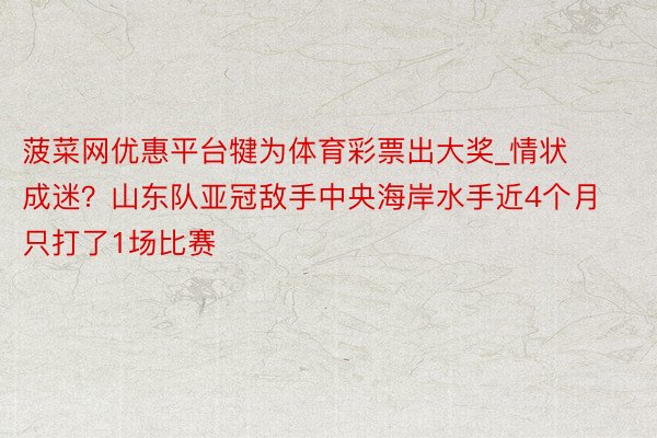 菠菜网优惠平台犍为体育彩票出大奖_情状成迷？山东队亚冠敌手中央海岸水手近4个月只打了1场比赛