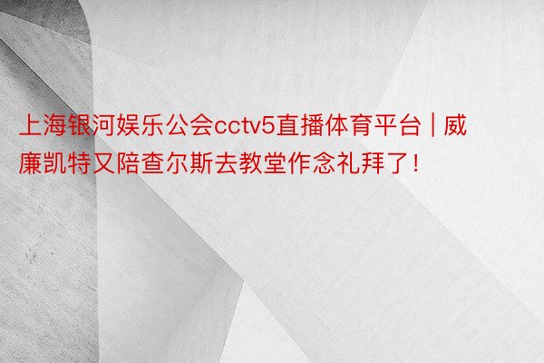 上海银河娱乐公会cctv5直播体育平台 | 威廉凯特又陪查尔斯去教堂作念礼拜了！