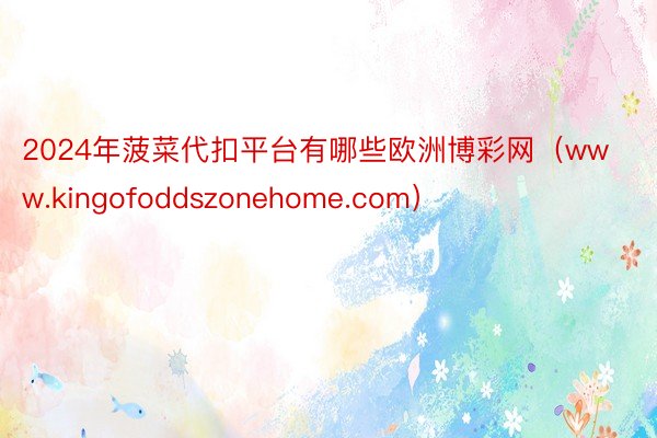 2024年菠菜代扣平台有哪些欧洲博彩网（www.kingofoddszonehome.com）